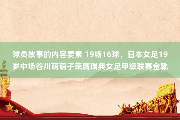 球员故事的内容要素 19场16球，日本女足19岁中场谷川萌萌子荣膺瑞典女足甲级联赛金靴