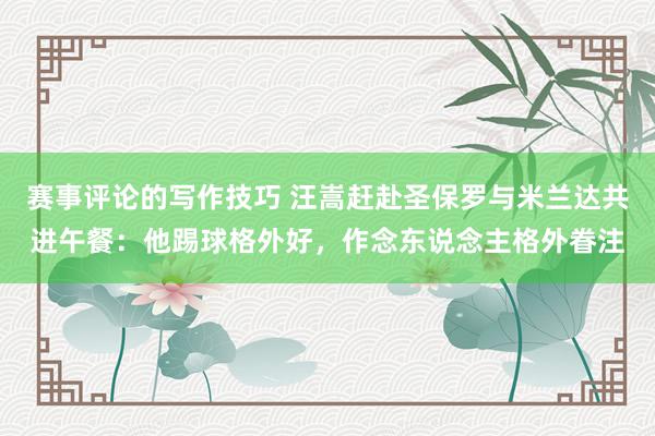 赛事评论的写作技巧 汪嵩赶赴圣保罗与米兰达共进午餐：他踢球格外好，作念东说念主格外眷注