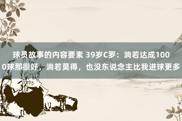 球员故事的内容要素 39岁C罗：淌若达成1000球那很好，淌若莫得，也没东说念主比我进球更多