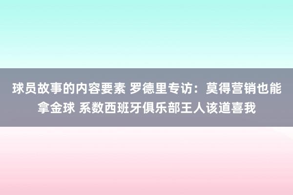 球员故事的内容要素 罗德里专访：莫得营销也能拿金球 系数西班牙俱乐部王人该道喜我