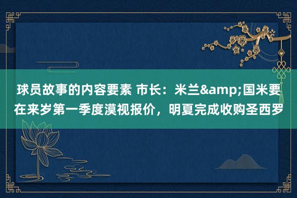 球员故事的内容要素 市长：米兰&国米要在来岁第一季度漠视报价，明夏完成收购圣西罗