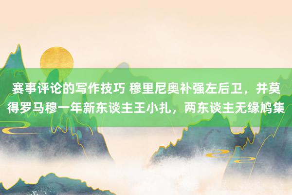 赛事评论的写作技巧 穆里尼奥补强左后卫，并莫得罗马穆一年新东谈主王小扎，两东谈主无缘鸠集