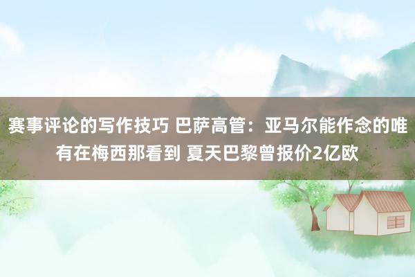 赛事评论的写作技巧 巴萨高管：亚马尔能作念的唯有在梅西那看到 夏天巴黎曾报价2亿欧