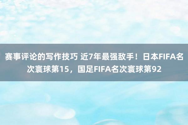 赛事评论的写作技巧 近7年最强敌手！日本FIFA名次寰球第15，国足FIFA名次寰球第92