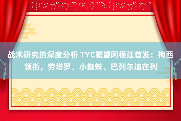 战术研究的深度分析 TYC瞻望阿根廷首发：梅西领衔，劳塔罗、小蜘蛛、巴列尔迪在列