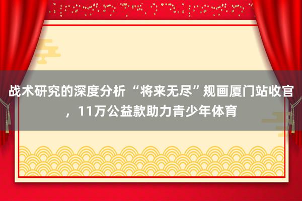 战术研究的深度分析 “将来无尽”规画厦门站收官，11万公益款助力青少年体育