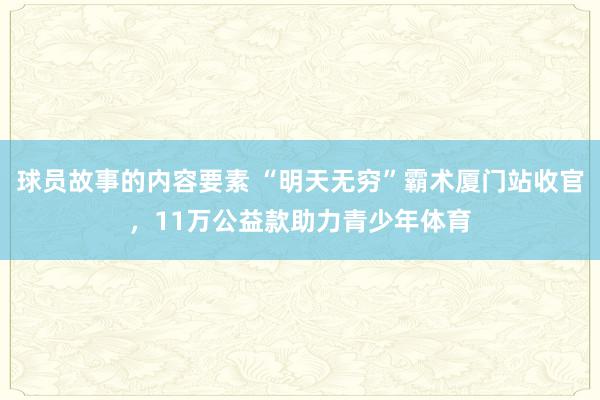 球员故事的内容要素 “明天无穷”霸术厦门站收官，11万公益款助力青少年体育