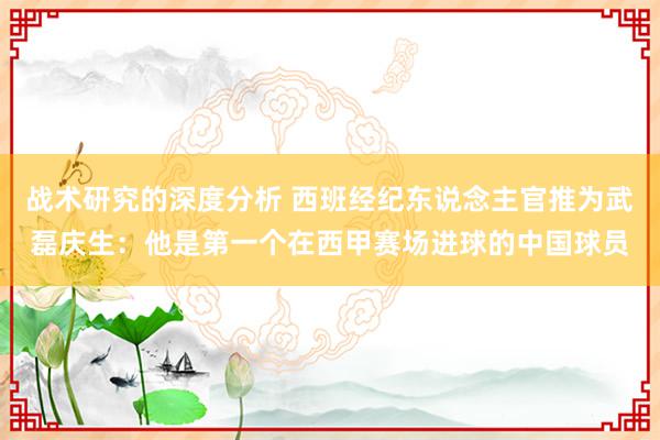 战术研究的深度分析 西班经纪东说念主官推为武磊庆生：他是第一个在西甲赛场进球的中国球员