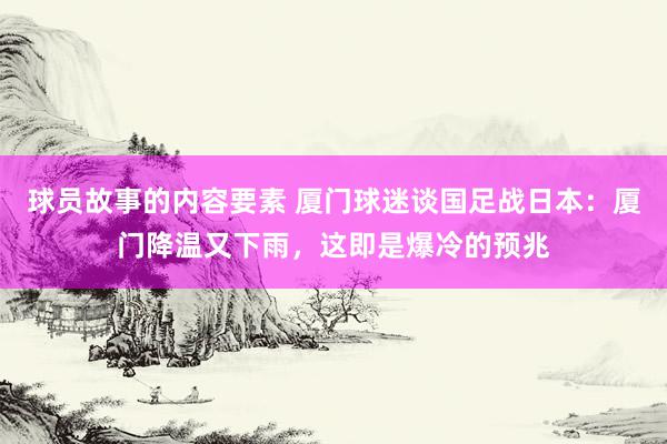 球员故事的内容要素 厦门球迷谈国足战日本：厦门降温又下雨，这即是爆冷的预兆