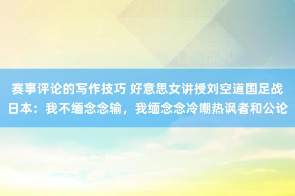 赛事评论的写作技巧 好意思女讲授刘空道国足战日本：我不缅念念输，我缅念念冷嘲热讽者和公论