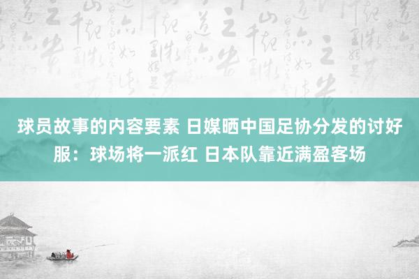 球员故事的内容要素 日媒晒中国足协分发的讨好服：球场将一派红 日本队靠近满盈客场