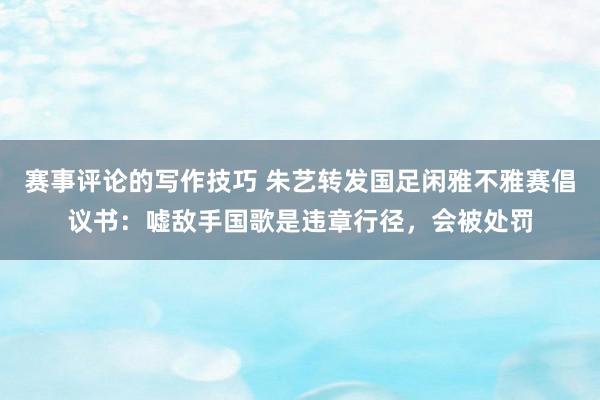 赛事评论的写作技巧 朱艺转发国足闲雅不雅赛倡议书：嘘敌手国歌是违章行径，会被处罚