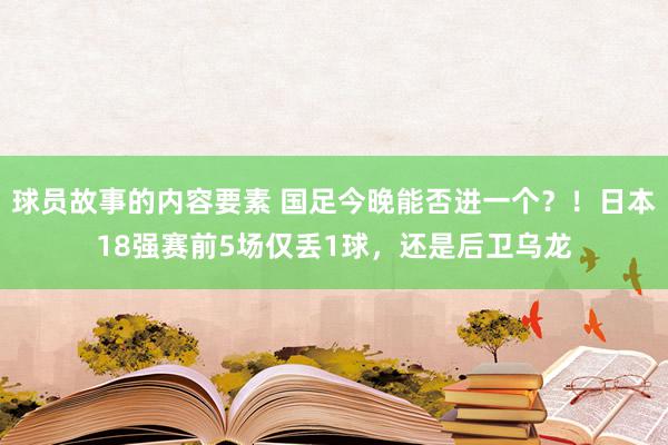 球员故事的内容要素 国足今晚能否进一个？！日本18强赛前5场仅丢1球，还是后卫乌龙