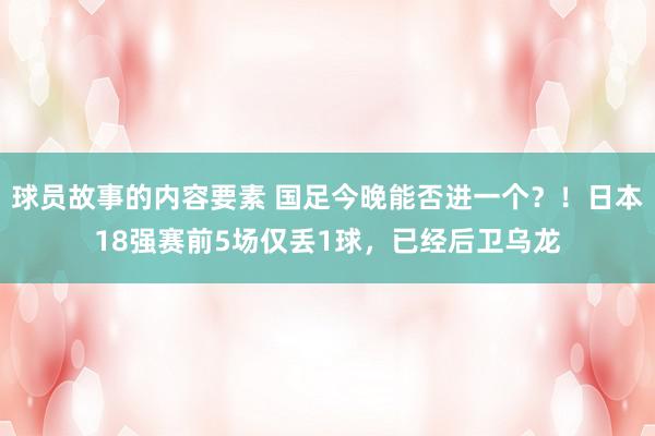 球员故事的内容要素 国足今晚能否进一个？！日本18强赛前5场仅丢1球，已经后卫乌龙