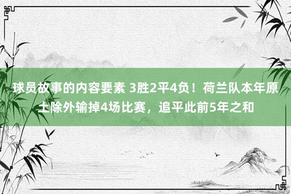 球员故事的内容要素 3胜2平4负！荷兰队本年原土除外输掉4场比赛，追平此前5年之和