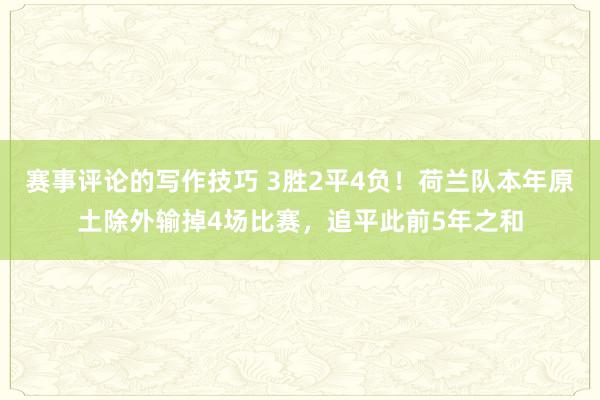 赛事评论的写作技巧 3胜2平4负！荷兰队本年原土除外输掉4场比赛，追平此前5年之和