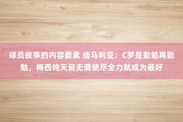 球员故事的内容要素 迪马利亚：C罗是勤勉再勤勉，梅西纯天资无谓使尽全力就成为最好