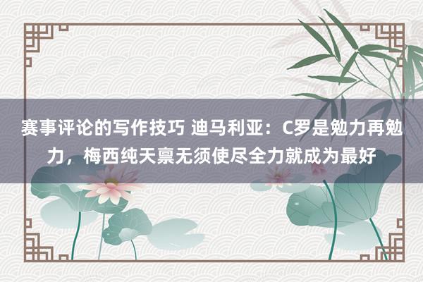 赛事评论的写作技巧 迪马利亚：C罗是勉力再勉力，梅西纯天禀无须使尽全力就成为最好