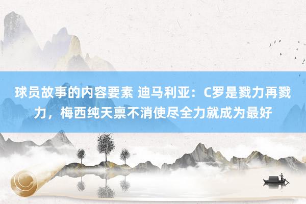 球员故事的内容要素 迪马利亚：C罗是戮力再戮力，梅西纯天禀不消使尽全力就成为最好