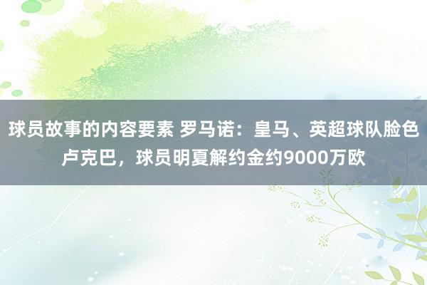 球员故事的内容要素 罗马诺：皇马、英超球队脸色卢克巴，球员明夏解约金约9000万欧