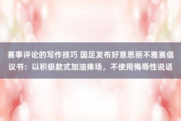 赛事评论的写作技巧 国足发布好意思丽不雅赛倡议书：以积极款式加油捧场，不使用侮辱性说话