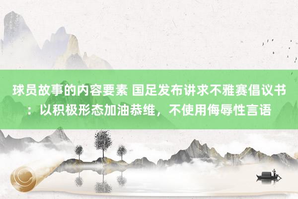 球员故事的内容要素 国足发布讲求不雅赛倡议书：以积极形态加油恭维，不使用侮辱性言语