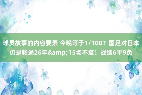 球员故事的内容要素 今晚等于1/100？国足对日本仍是畅通26年&15场不堪！战绩6平9负