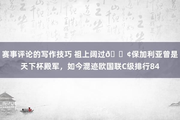 赛事评论的写作技巧 祖上阔过😢保加利亚曾是天下杯殿军，如今混迹欧国联C级排行84