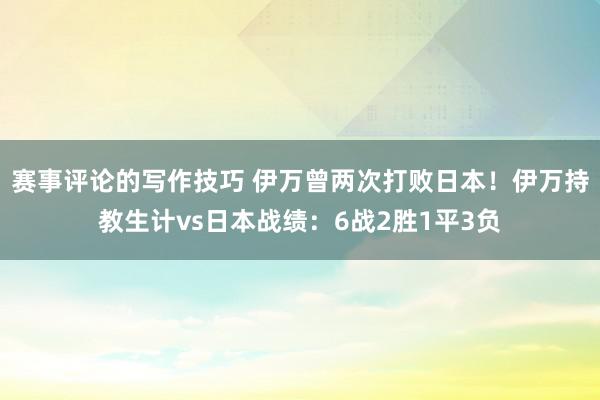 赛事评论的写作技巧 伊万曾两次打败日本！伊万持教生计vs日本战绩：6战2胜1平3负