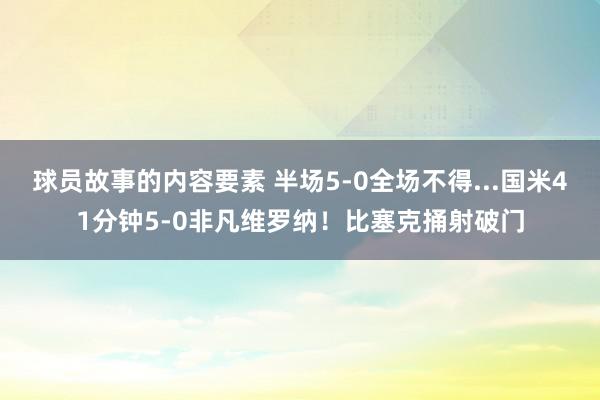 球员故事的内容要素 半场5-0全场不得...国米41分钟5-0非凡维罗纳！比塞克捅射破门