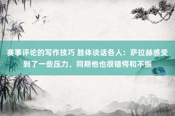 赛事评论的写作技巧 肢体谈话各人：萨拉赫感受到了一些压力，同期他也很错愕和不振