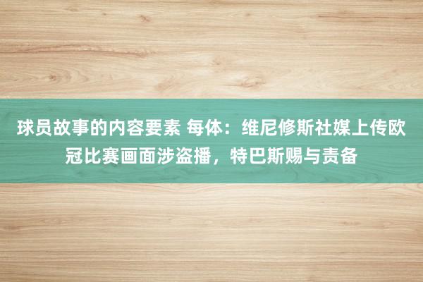 球员故事的内容要素 每体：维尼修斯社媒上传欧冠比赛画面涉盗播，特巴斯赐与责备