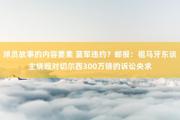 球员故事的内容要素 蓝军违约？邮报：祖马牙东谈主烧毁对切尔西300万镑的诉讼央求