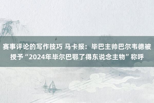 赛事评论的写作技巧 马卡报：毕巴主帅巴尔韦德被授予“2024年毕尔巴鄂了得东说念主物”称呼