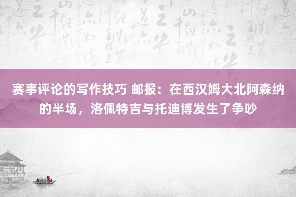 赛事评论的写作技巧 邮报：在西汉姆大北阿森纳的半场，洛佩特吉与托迪博发生了争吵