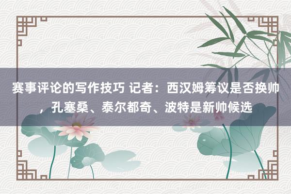 赛事评论的写作技巧 记者：西汉姆筹议是否换帅，孔塞桑、泰尔都奇、波特是新帅候选