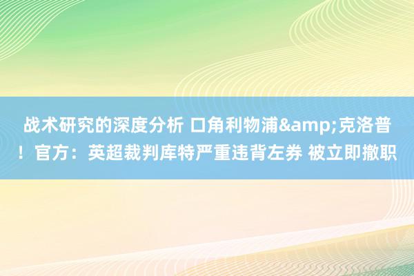 战术研究的深度分析 口角利物浦&克洛普！官方：英超裁判库特严重违背左券 被立即撤职