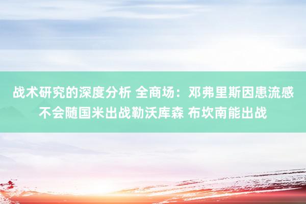 战术研究的深度分析 全商场：邓弗里斯因患流感不会随国米出战勒沃库森 布坎南能出战