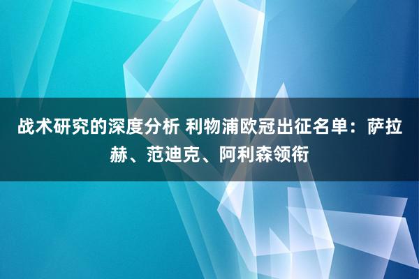 战术研究的深度分析 利物浦欧冠出征名单：萨拉赫、范迪克、阿利森领衔