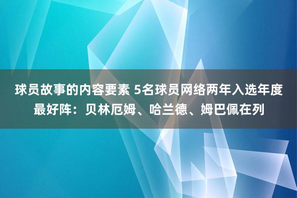 球员故事的内容要素 5名球员网络两年入选年度最好阵：贝林厄姆、哈兰德、姆巴佩在列