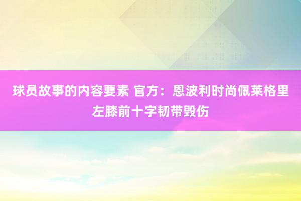 球员故事的内容要素 官方：恩波利时尚佩莱格里左膝前十字韧带毁伤