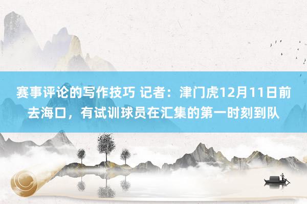 赛事评论的写作技巧 记者：津门虎12月11日前去海口，有试训球员在汇集的第一时刻到队