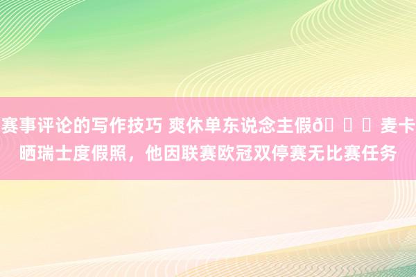 赛事评论的写作技巧 爽休单东说念主假😀麦卡晒瑞士度假照，他因联赛欧冠双停赛无比赛任务