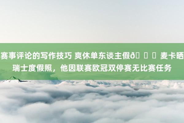 赛事评论的写作技巧 爽休单东谈主假😀麦卡晒瑞士度假照，他因联赛欧冠双停赛无比赛任务