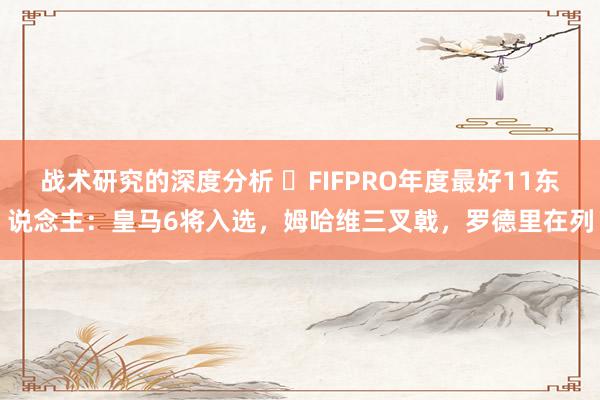 战术研究的深度分析 ⭐FIFPRO年度最好11东说念主：皇马6将入选，姆哈维三叉戟，罗德里在列