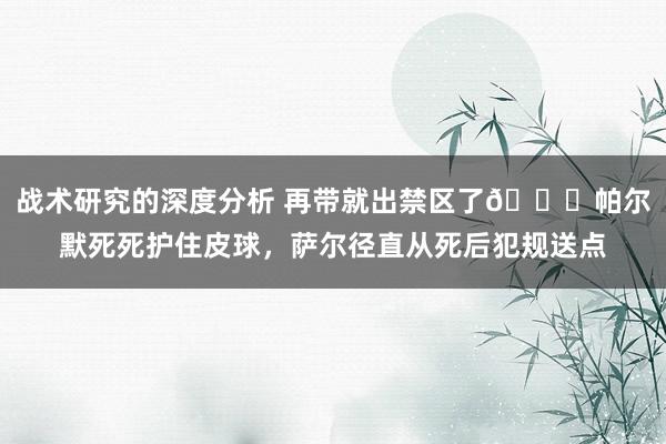 战术研究的深度分析 再带就出禁区了😂帕尔默死死护住皮球，萨尔径直从死后犯规送点