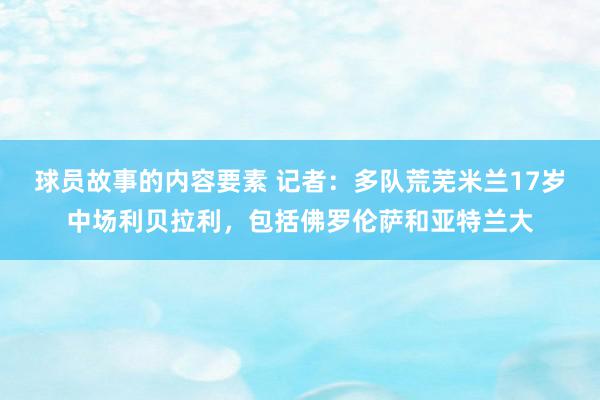 球员故事的内容要素 记者：多队荒芜米兰17岁中场利贝拉利，包括佛罗伦萨和亚特兰大