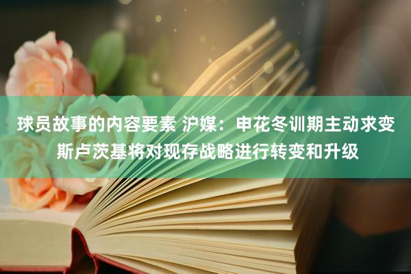 球员故事的内容要素 沪媒：申花冬训期主动求变 斯卢茨基将对现存战略进行转变和升级