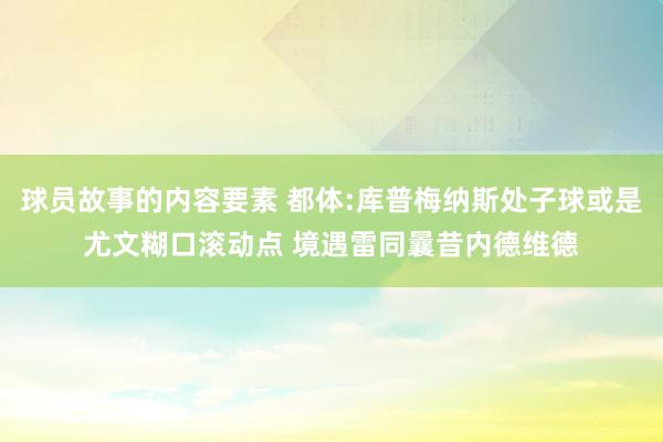 球员故事的内容要素 都体:库普梅纳斯处子球或是尤文糊口滚动点 境遇雷同曩昔内德维德