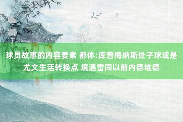 球员故事的内容要素 都体:库普梅纳斯处子球或是尤文生活转换点 境遇雷同以前内德维德